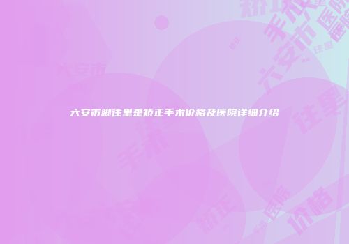 六安市脚往里歪矫正手术价格及医院详细介绍