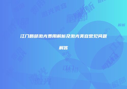 江门唇部激光费用解析及激光美容常见问题解答