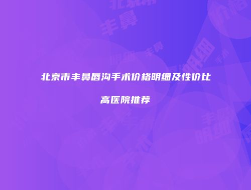 北京市丰鼻唇沟手术价格明细及性价比高医院推荐