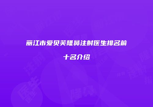 丽江市爱贝芙隆鼻注射医生排名前十名介绍