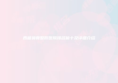 西藏鼻骨整形医院排名前十及详细介绍