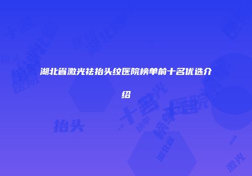 湖北省激光祛抬头纹医院榜单前十名优选介绍