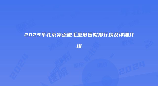 2025年北京冰点脱毛整形医院排行榜及详细介绍
