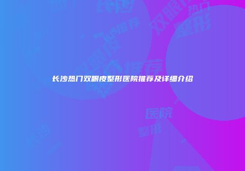 长沙热门双眼皮整形医院推荐及详细介绍