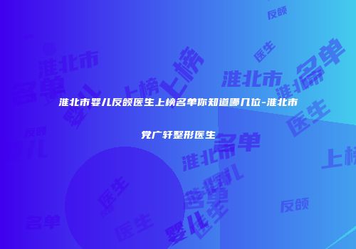 淮北市婴儿反颌医生上榜名单你知道哪几位-淮北市党广轩整形医生
