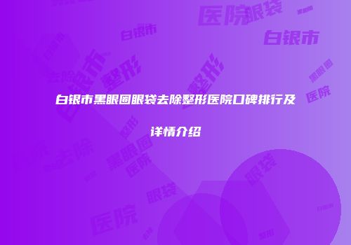 白银市黑眼圈眼袋去除整形医院口碑排行及详情介绍