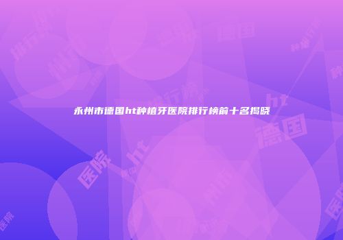 永州市德国ht种植牙医院排行榜前十名揭晓