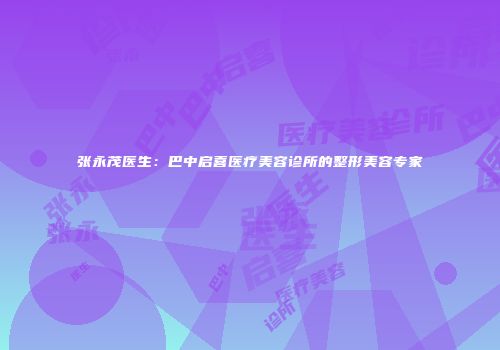 张永茂医生：巴中启喜医疗美容诊所的整形美容专家
