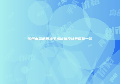 滨州市鼻部再造手术价格及特色医院一览