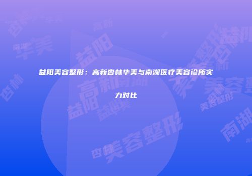 益阳美容整形：高新杏林华美与南湖医疗美容诊所实力对比
