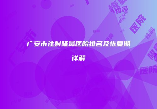 广安市注射隆鼻医院排名及恢复期详解