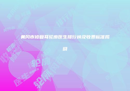 黄冈市修复耳轮廓医生排行榜及收费标准揭晓
