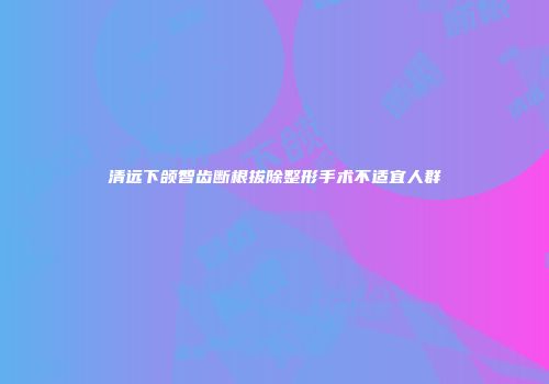 清远下颌智齿断根拔除整形手术不适宜人群