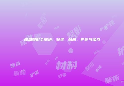隆鼻整形全解析：效果、材料、护理与保持