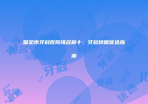 保定市牙科医院排名前十：牙冠修复优选指南