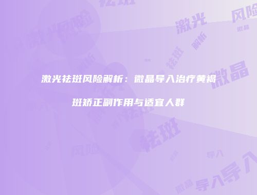 激光祛斑风险解析：微晶导入治疗黄褐斑矫正副作用与适宜人群