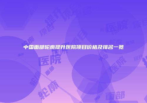 中国面部轮廓提升医院项目价格及排名一览