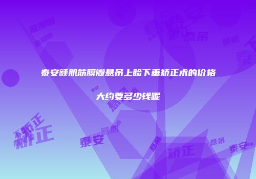 泰安额肌筋膜瓣悬吊上睑下垂矫正术的价格大约要多少钱呢