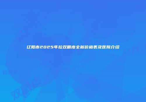 辽阳市2025年拉双眼皮全新价格表及医院介绍