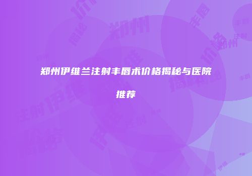 郑州伊维兰注射丰唇术价格揭秘与医院推荐