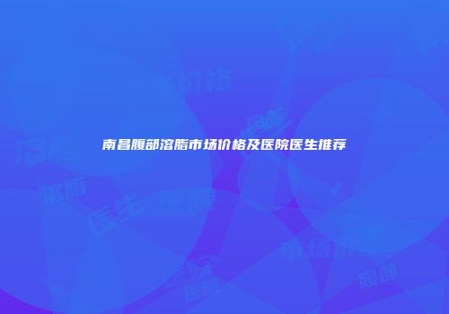 南昌腹部溶脂市场价格及医院医生推荐