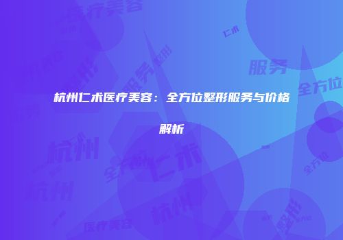 杭州仁术医疗美容：全方位整形服务与价格解析