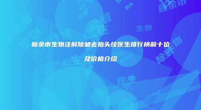 新余市生物注射除皱去抬头纹医生排行榜前十位及价格介绍
