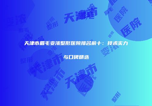 天津市眉毛变浓整形医院排名前十:技术实力与口碑精选