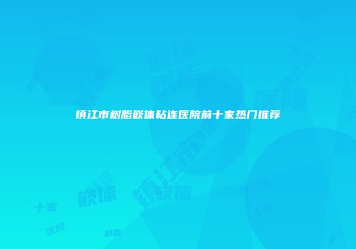 镇江市树脂嵌体粘连医院前十家热门推荐