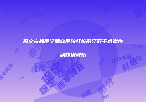 保定京都医学美容医院打桩带牙冠手术潜在副作用解析