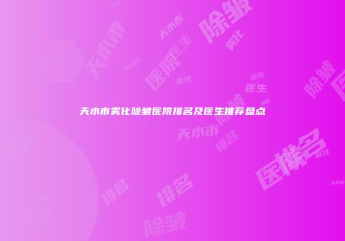 天水市雾化除皱医院排名及医生推荐盘点