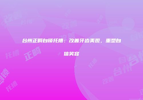 台州正畸自锁托槽：改善牙齿美观，重塑自信笑容