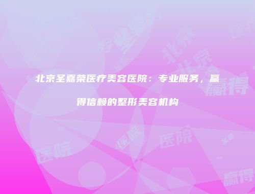 北京圣嘉荣医疗美容医院：专业服务，赢得信赖的整形美容机构