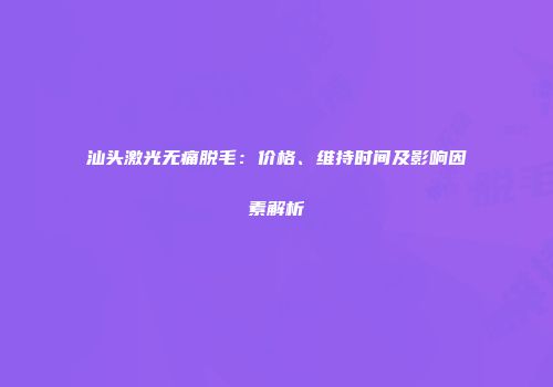 汕头激光无痛脱毛:价格、维持时间及影响因素解析