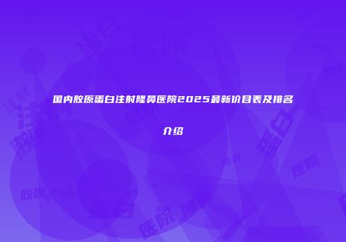 国内胶原蛋白注射隆鼻医院2025最新价目表及排名介绍