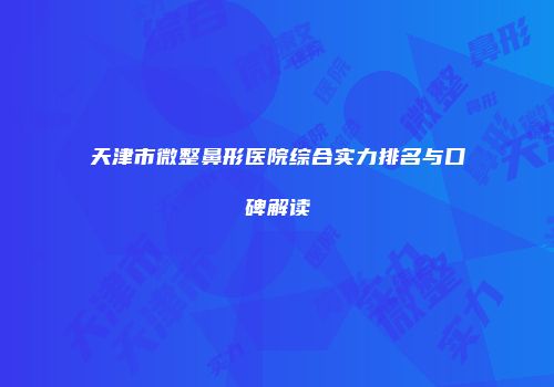 天津市微整鼻形医院综合实力排名与口碑解读