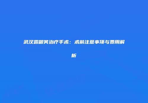 武汉露龈笑治疗手术：术前注意事项与费用解析