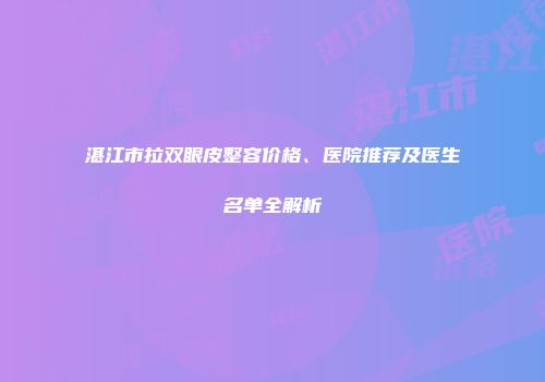 湛江市拉双眼皮整容价格、医院推荐及医生名单全解析