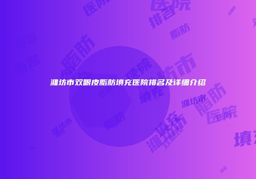 潍坊市双眼皮脂肪填充医院排名及详细介绍