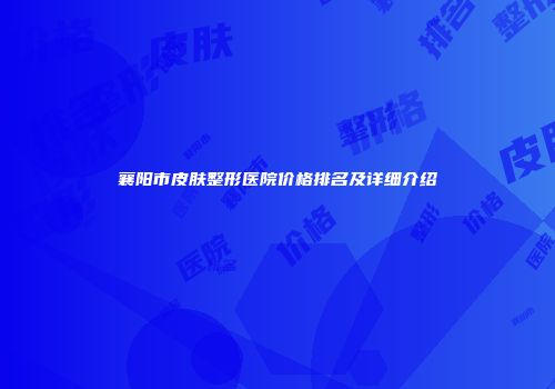 襄阳市皮肤整形医院价格排名及详细介绍