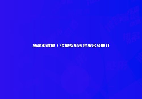 汕尾市雕眉／绣眉整形医院排名及简介