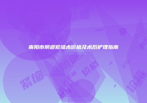 南阳市阴道紧缩术价格及术后护理指南