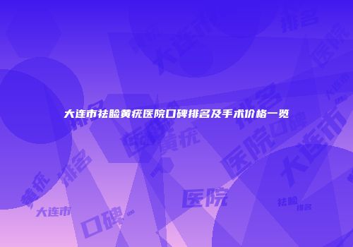 大连市祛睑黄疣医院口碑排名及手术价格一览