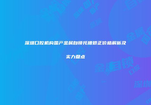 深圳口腔机构国产金属自锁托槽矫正价格解析及实力盘点