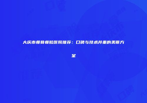 大庆市瘦骨瘦脸医院推荐:口碑与技术并重的美丽方案