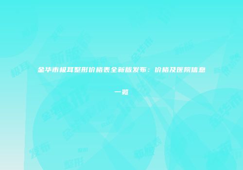 金华市极耳整形价格表全新版发布：价格及医院信息一览