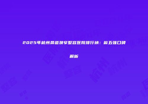 2025年杭州鼻道狭窄整容医院排行榜：前五强口碑解析