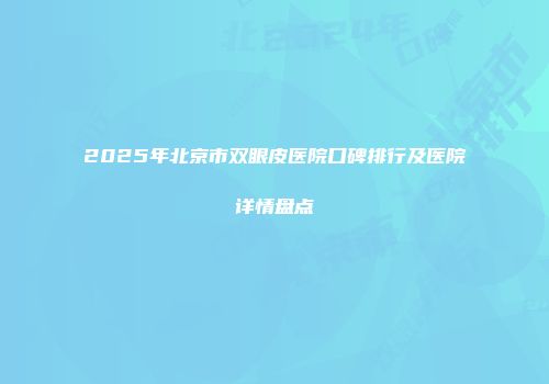 2025年北京市双眼皮医院口碑排行及医院详情盘点