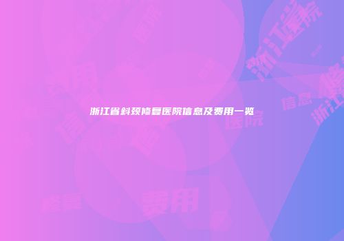 浙江省斜颈修复医院信息及费用一览