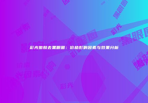 彩光嫩肤去黑眼圈:价格影响因素与效果分析